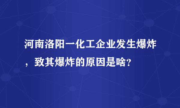 河南洛阳一化工企业发生爆炸，致其爆炸的原因是啥？