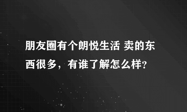 朋友圈有个朗悦生活 卖的东西很多，有谁了解怎么样？