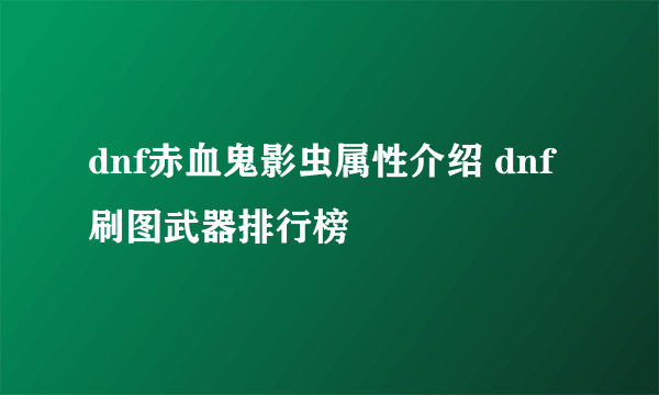 dnf赤血鬼影虫属性介绍 dnf刷图武器排行榜