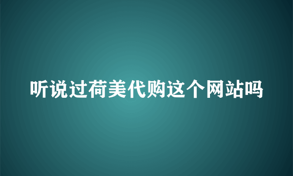 听说过荷美代购这个网站吗