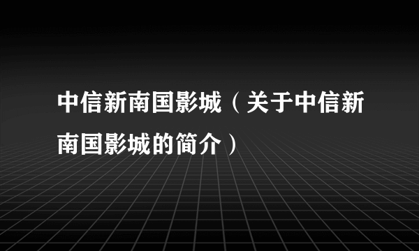 中信新南国影城（关于中信新南国影城的简介）