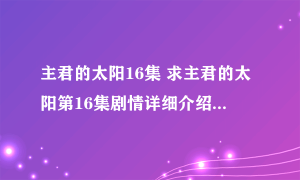 主君的太阳16集 求主君的太阳第16集剧情详细介绍，目前看不了视频，希望谁能给个剧情