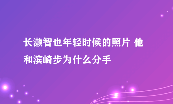 长濑智也年轻时候的照片 他和滨崎步为什么分手