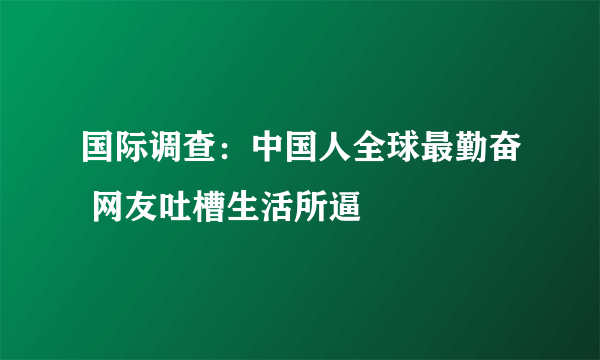 国际调查：中国人全球最勤奋 网友吐槽生活所逼