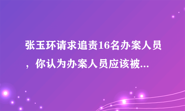 张玉环请求追责16名办案人员，你认为办案人员应该被追责吗？