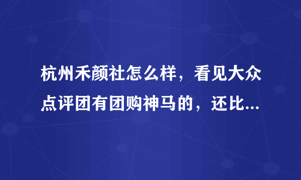 杭州禾颜社怎么样，看见大众点评团有团购神马的，还比较实惠的说，