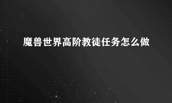 魔兽世界高阶教徒任务怎么做