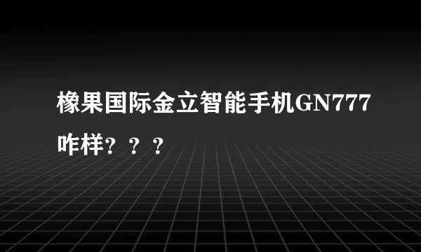 橡果国际金立智能手机GN777咋样？？？