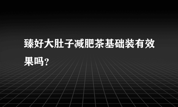 臻好大肚子减肥茶基础装有效果吗？