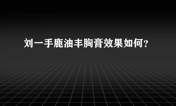 刘一手鹿油丰胸膏效果如何？