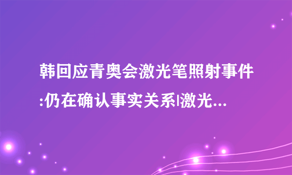 韩回应青奥会激光笔照射事件:仍在确认事实关系|激光笔_飞外新闻