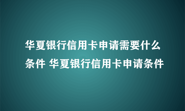 华夏银行信用卡申请需要什么条件 华夏银行信用卡申请条件