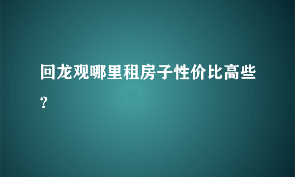 回龙观哪里租房子性价比高些？