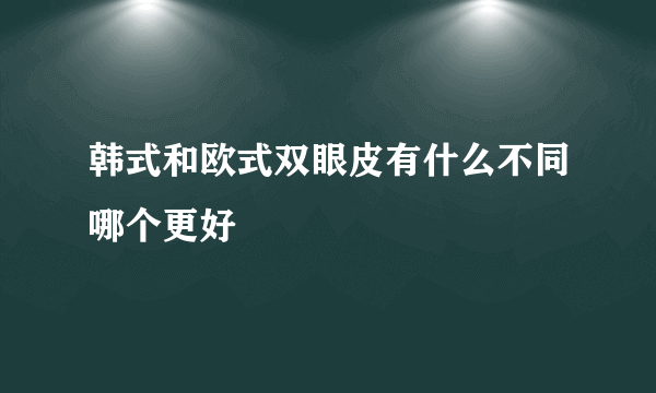 韩式和欧式双眼皮有什么不同哪个更好