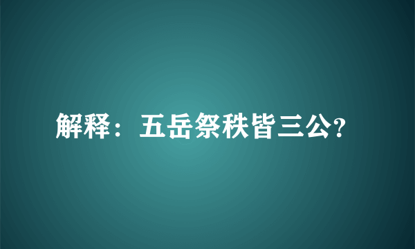 解释：五岳祭秩皆三公？