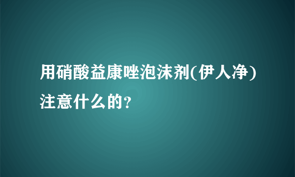 用硝酸益康唑泡沫剂(伊人净)注意什么的？