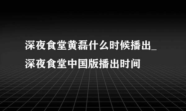 深夜食堂黄磊什么时候播出_深夜食堂中国版播出时间