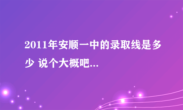 2011年安顺一中的录取线是多少 说个大概吧...