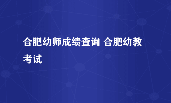 合肥幼师成绩查询 合肥幼教考试