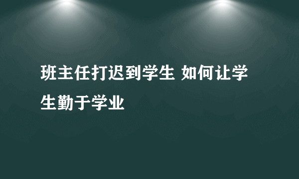 班主任打迟到学生 如何让学生勤于学业