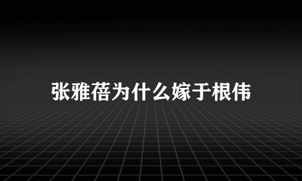 张雅蓓为什么嫁于根伟