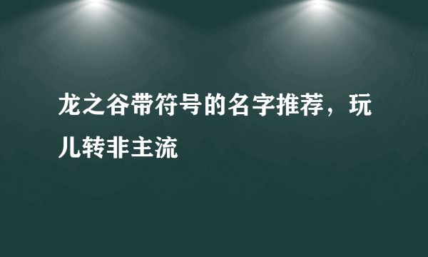 龙之谷带符号的名字推荐，玩儿转非主流