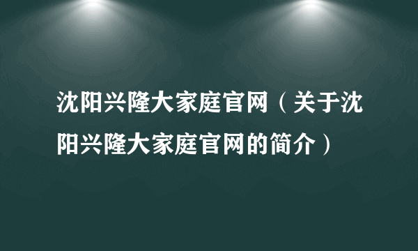 沈阳兴隆大家庭官网（关于沈阳兴隆大家庭官网的简介）