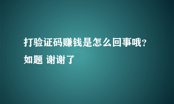 打验证码赚钱是怎么回事哦？如题 谢谢了