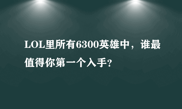 LOL里所有6300英雄中，谁最值得你第一个入手？