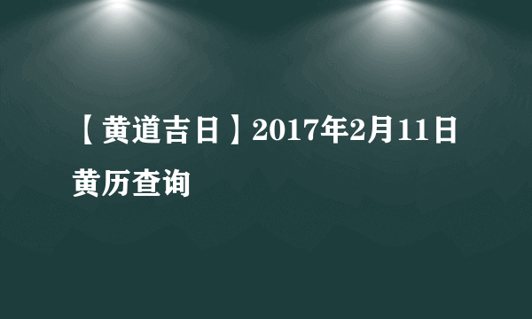 【黄道吉日】2017年2月11日黄历查询