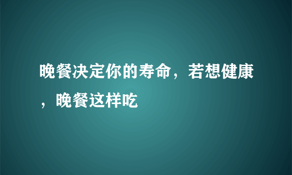 晚餐决定你的寿命，若想健康，晚餐这样吃