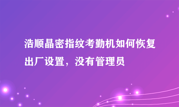 浩顺晶密指纹考勤机如何恢复出厂设置，没有管理员