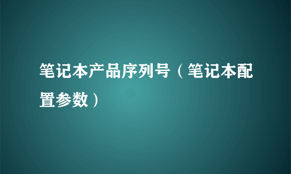 笔记本产品序列号（笔记本配置参数）