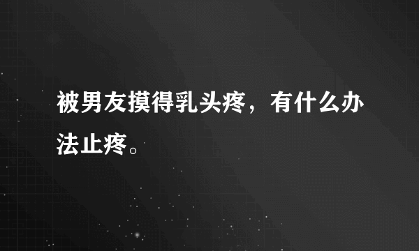 被男友摸得乳头疼，有什么办法止疼。