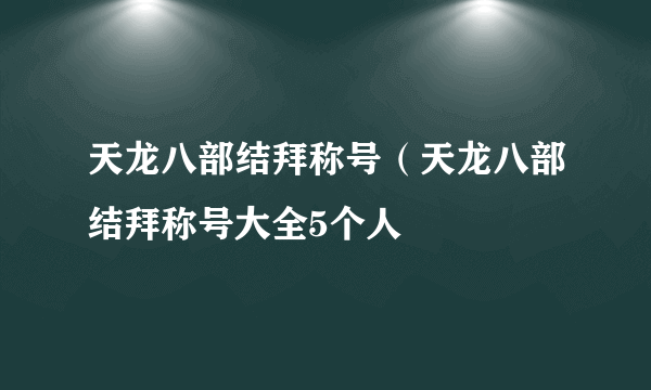 天龙八部结拜称号（天龙八部结拜称号大全5个人