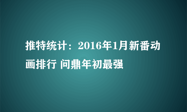 推特统计：2016年1月新番动画排行 问鼎年初最强