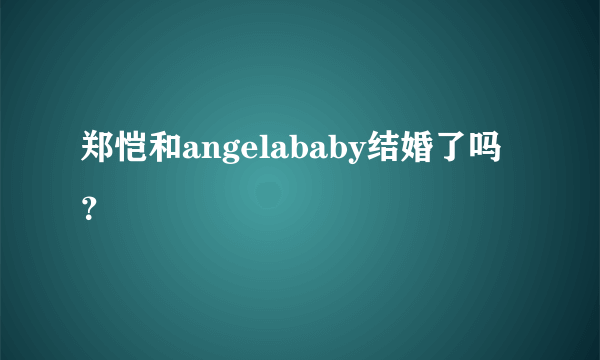 郑恺和angelababy结婚了吗？