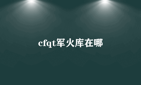 cfqt军火库在哪