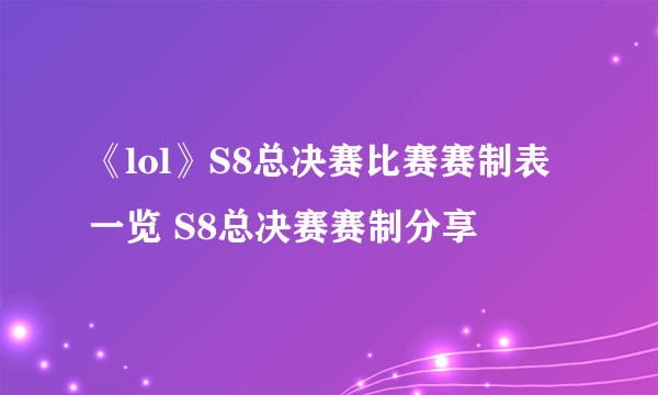 《lol》S8总决赛比赛赛制表一览 S8总决赛赛制分享