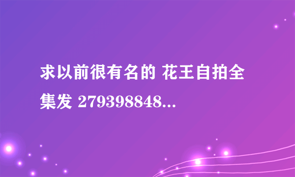 求以前很有名的 花王自拍全集发 279398848@qq.com