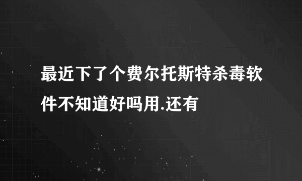 最近下了个费尔托斯特杀毒软件不知道好吗用.还有