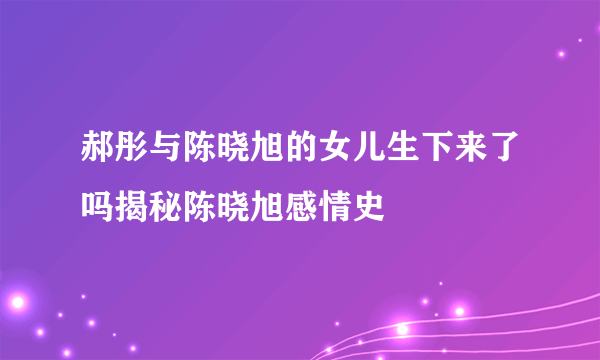 郝彤与陈晓旭的女儿生下来了吗揭秘陈晓旭感情史