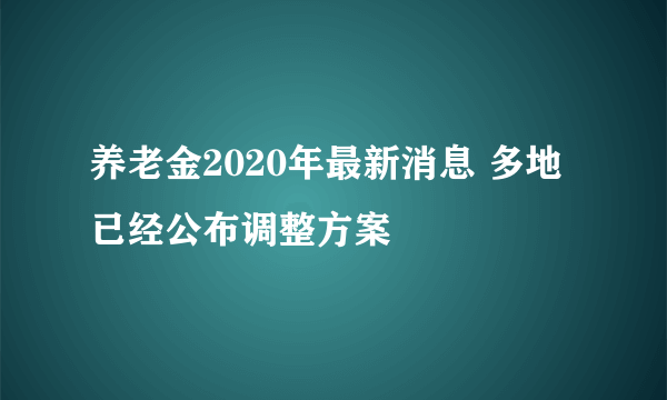 养老金2020年最新消息 多地已经公布调整方案