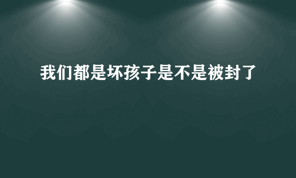 我们都是坏孩子是不是被封了