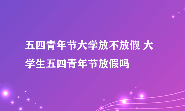 五四青年节大学放不放假 大学生五四青年节放假吗