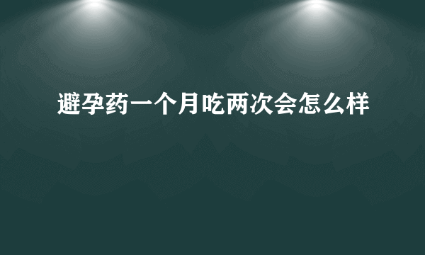 避孕药一个月吃两次会怎么样