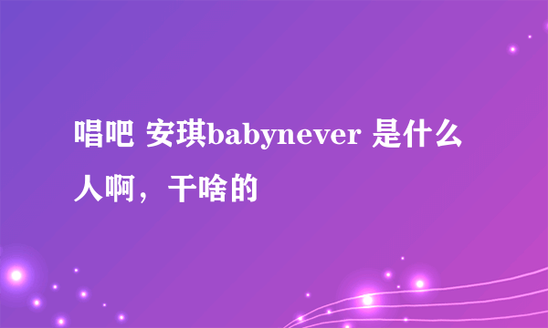 唱吧 安琪babynever 是什么人啊，干啥的