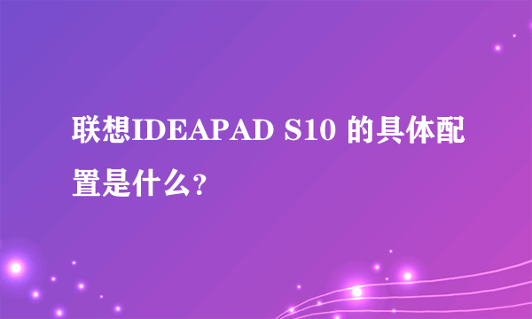 联想IDEAPAD S10 的具体配置是什么？