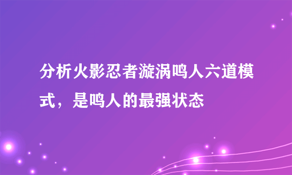 分析火影忍者漩涡鸣人六道模式，是鸣人的最强状态 