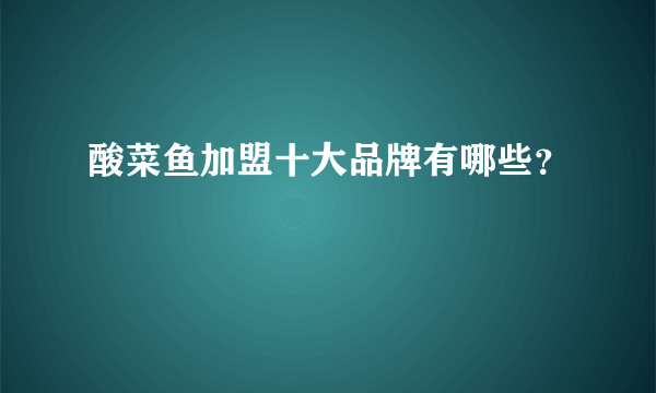 酸菜鱼加盟十大品牌有哪些？